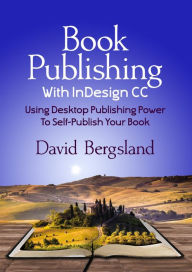 Title: Book Publishing With InDesign CC: Using Desktop Publishing Power To Self-Publish Your Book, Author: David Bergsland