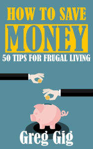 Title: How to Save Money: 50 Tips for Frugal Living, Author: Greg Gig