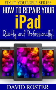 Title: How To Repair Your iPad - Quickly and Professionally! (Fix It Yourself, #5), Author: David Roster