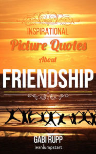 Title: Friendship Quotes - Inspirational Picture Quotes about Friendships and Friends: (Leanjumpstart Life Series Book 3), Author: Gabi Rupp