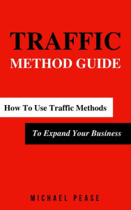 Title: Traffic Methods Guide: How To Use Traffic Methods To Expand Your Business (Internet Marketing Guide, #5), Author: Michael Pease