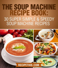 Title: The Soup Machine Recipe Book: 30 Super Simple & Speedy Soup Machine Recipes, Author: Recipe This