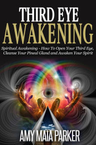Title: Third Eye Awakening: Spiritual Awaking - How To Open Your Third Eye, Cleanse Your Pineal Gland And Awaken Your Spirit, Author: Amy Maia Parker