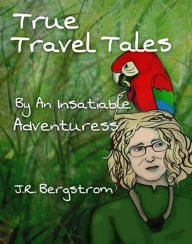 Title: True Travel Tales by an Insatiable Adventuress, Author: J.R. Bergstrom