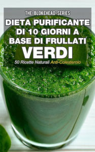 Title: Dieta purificante di 10 giorni a base di frullati verdi: 50 ricette naturali anti-colesterolo., Author: The Blokehead