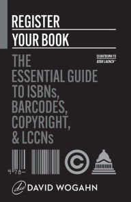 Title: Register Your Book: The Essential Guide to ISBNs, Barcodes, Copyright, and LCCNs (Countdown to Book Launch, #2), Author: David Wogahn