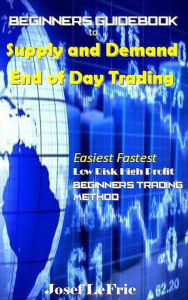 Title: Beginners Guidebook to Supply and Demand End of Day Trading, Author: Josef LeFric