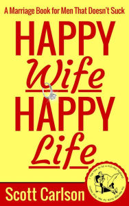 Title: Happy Wife, Happy Life: A Marriage Book for Men That Doesn't Suck - 7 Tips How to be a Kick-Ass Husband: The Marriage Guide for Men That Works, Author: Scott Carlson