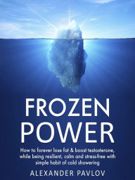 Title: Frozen Power: How to forever lose fat & boost testosterone, while being resilient, calm and stress-free with simple habit of cold showering (Health Power, #1), Author: Alexander Pavlov