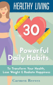 Title: Healthy Living: 30 Powerful Daily Habits to Transform Your Health, Lose Weight & Radiate Happiness (Healthy Habits, Weight Loss, Motivation, Healthy Lifestyle), Author: Carmen Reeves