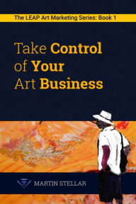 Title: Take Control of Your Art Business (The LEAP Art Marketing Series, #1), Author: Martin Stellar