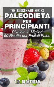 Title: Paleodieta per principianti - Rivelate le migliori 50 ricette per frullati paleo, Author: The Blokehead