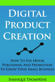 Title: Digital Product Creation: How To Use eBook Publication and Promotion To Grow Your Small Business, Author: Shanique Thompkins