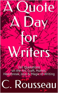 Title: A Quote A Day for Writers: 365 Quotations on the Art, Craft, Humor, Heartbreak, Joys & Magic of Writing, Author: C. Rousseau