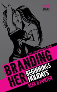Title: Branding Her 1 : Beginnings & Holidays [E01 & E02] (BRANDING HER : Steamy Lesbian Romance Series, #1), Author: Alex B Porter