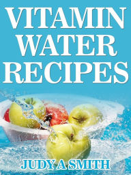 Title: Vitamin Water Recipes: Stay Healthy and Hydrated With Homemade Vitamin Water!!, Author: Judy A Smith