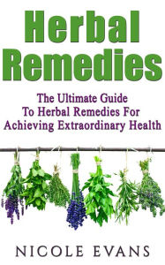 Title: Herbal Remedies: The Ultimate Guide To Herbal Remedies For Achieving Extraordinary Health, Author: Nicole Evans