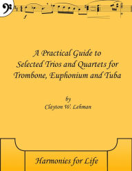 Title: A Practical Guide to Selected Trios and Quartets for Trombone, Euphonium and Tuba, Author: Clayton Lehman