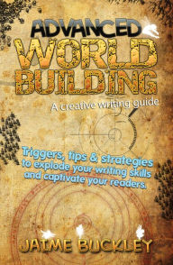 Title: Advanced Worldbuilding - A Creative Writing Guide: Triggers, Tips & Strategies to Explode Your Writing Skills and Captivate Your Readers., Author: Jaime Buckley