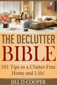 Title: The Declutter Bible: 101 Tips to a Clutter-Free Home and Life!, Author: Jill D Cooper