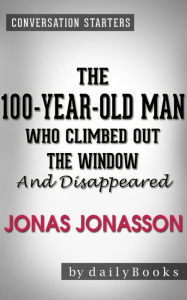 Title: The 100-Year-Old Man Who Climbed Out the Window and Disappeared: A Novel by Jonas Jonasson Conversation Starters, Author: dailyBooks