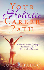 Title: Your Holistic Career Path - Create Career Change, Satisfaction, and Work/Life Balance, Author: Lucy Appadoo