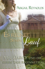 Title: Es regnet seinen Lauf: Mr. Darcy und die sieben Tage Regenwetter, Author: Abigail Reynolds