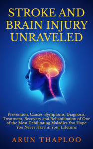 Title: Stroke and Brain Injury Unraveled: Prevention, Causes, Symptoms, Diagnosis, Treatment, Recovery and Rehabilitation of One of the Most Debilitating Maladies You Hope You Never Have in Your Lifetime, Author: Arun Thaploo