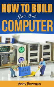 Title: How To Build Your Own Computer, Author: Andy Bowman