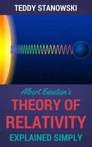 Title: Albert Einstein's Theory Of Relativity Explained Simply, Author: Teddy Stanowski