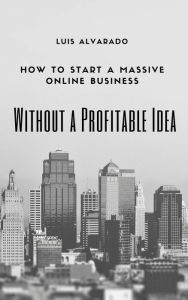 Title: How to Have a Massive Online Business without a Profitable Idea, Author: Luis Alvarado