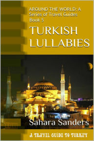 Title: Turkish Lullabies: A Travel Guide To Turkey (All Around The World: A Series Of Travel Guides, #5), Author: Sahara Sanders