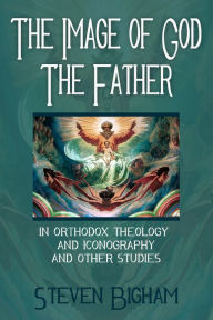 Title: The Image of God the Father in Orthodox Theology and Iconography and Other Studies, Author: Steven Bigham