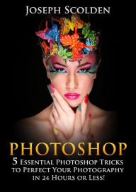 Title: Photoshop: 5 Essential Photoshop Tricks to Perfect Your Photography in 24 Hours or Less!, Author: Joseph Scolden
