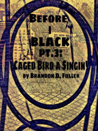 Title: Before I Black Pt. 3-Caged Bird A Singin', Author: Brandon D. Fuller