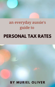 Title: An Everyday Aussie's Guide to Personal Tax Rates, Author: Muriel Oliver
