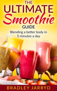Title: The Ultimate Smoothie Guide: Blending a better body in 5 minutes a day!, Author: Bradley Jarryd