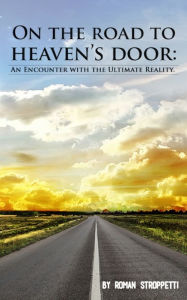 Title: On The Road To Heaven's Door: An Encounter with the Ultimate Reality, Author: Roman Stroppetti