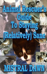 Title: Animal Rescuer's Guide To Staying (Relatively) Sane, Author: Mistral Dawn
