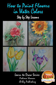 Title: How to Paint Flowers In Water Colors Step by Step Lessons, Author: Fatima Usman