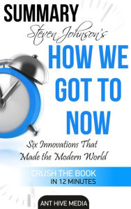 Title: Steven Johnson's How We Got to Now: Six Innovations That Made the Modern World Summary, Author: Ant Hive Media