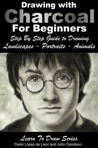 Drawing with Charcoal for Beginners: Step By Step Guide to Drawing Landscapes - Portraits - Animals