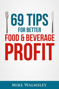 Title: 69 Tips to Better Food & Beverage Profit, Author: Mike Walmsley