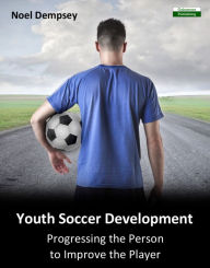 Title: Youth Soccer Development: Progressing the Person to Improve the Player, Author: Noel Dempsey