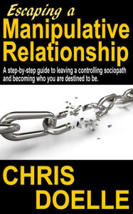 Title: Escaping a Manipulative Relationship: A Step-By-Step Guide To Leaving A Controlling Sociopath And Becoming Who You Are Destined To Be., Author: Chris Doelle