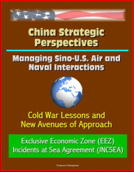 Title: China Strategic Perspectives: Managing Sino-U.S. Air and Naval Interactions: Cold War Lessons and New Avenues of Approach - Exclusive Economic Zone (EEZ) - Incidents at Sea Agreement (INCSEA), Author: Progressive Management