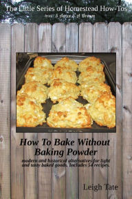 Title: How To Bake Without Baking Powder: Modern and Historical Alternatives for Light and Tasty Baked Goods, Author: Leigh Tate
