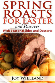 Title: Spring Roasts for Easter and Passover With Seasonal Sides and Desserts, Author: Joy Wielland