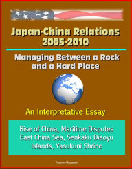 Title: Japan-China Relations 2005-2010: Managing Between a Rock and a Hard Place: An Interpretative Essay - Rise of China, Maritime Disputes, East China Sea, Senkaku Diaoyu Islands, Yasukuni Shrine, Author: Progressive Management