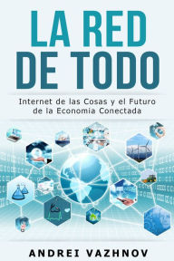 Title: La Red de Todo: Internet de las Cosas y el Futuro de la Economia Conectada, Author: Andrei Vazhnov